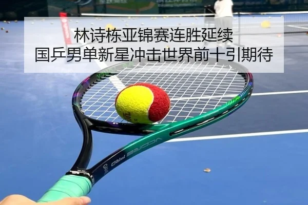 林诗栋亚锦赛连胜延续 国乒男单新星冲击世界前十引期待