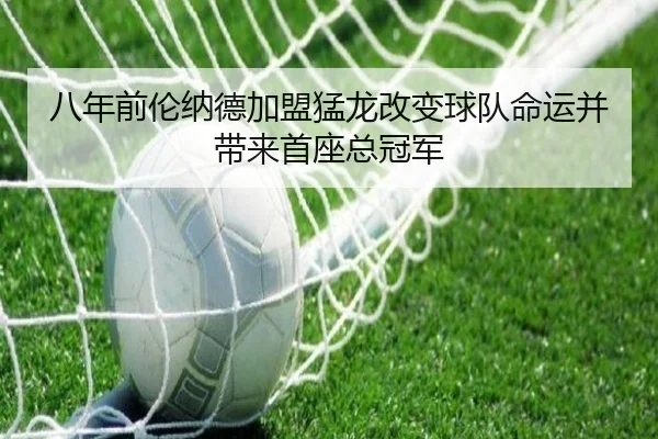 八年前伦纳德加盟猛龙改变球队命运并带来首座总冠军