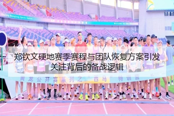 郑钦文硬地赛季赛程与团队恢复方案引发关注背后的备战逻辑