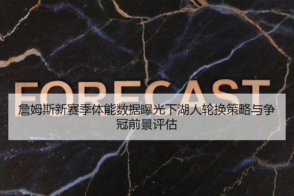 詹姆斯新赛季体能数据曝光下湖人轮换策略与争冠前景评估