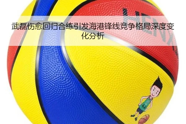 武磊伤愈回归合练引发海港锋线竞争格局深度变化分析